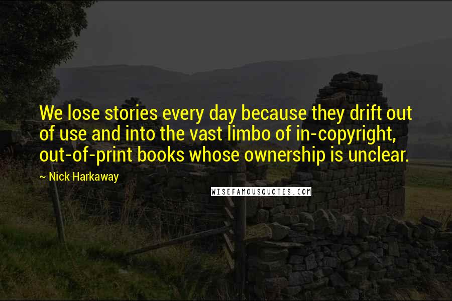 Nick Harkaway Quotes: We lose stories every day because they drift out of use and into the vast limbo of in-copyright, out-of-print books whose ownership is unclear.