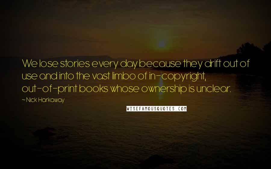 Nick Harkaway Quotes: We lose stories every day because they drift out of use and into the vast limbo of in-copyright, out-of-print books whose ownership is unclear.