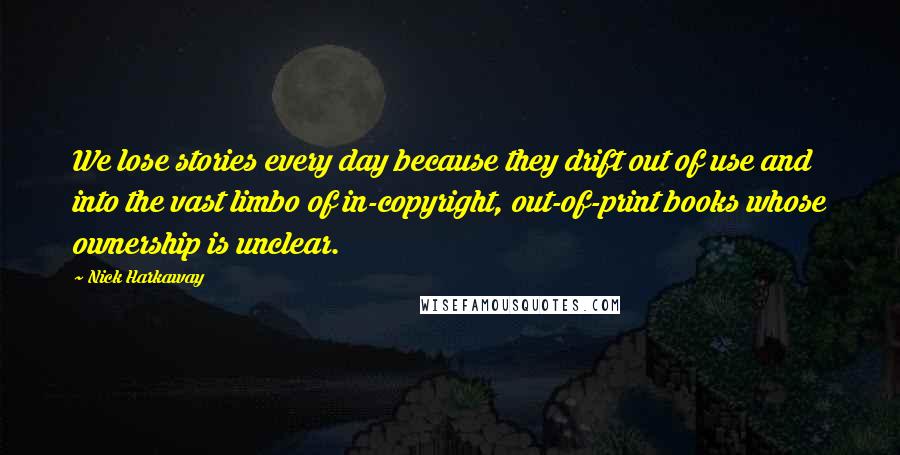 Nick Harkaway Quotes: We lose stories every day because they drift out of use and into the vast limbo of in-copyright, out-of-print books whose ownership is unclear.