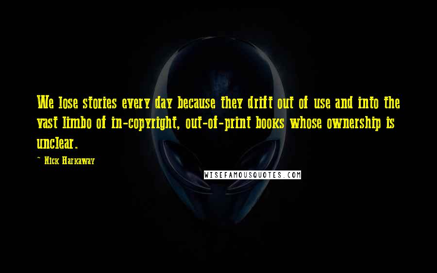 Nick Harkaway Quotes: We lose stories every day because they drift out of use and into the vast limbo of in-copyright, out-of-print books whose ownership is unclear.