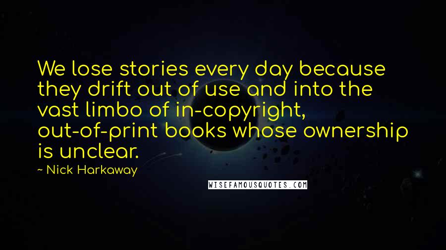 Nick Harkaway Quotes: We lose stories every day because they drift out of use and into the vast limbo of in-copyright, out-of-print books whose ownership is unclear.