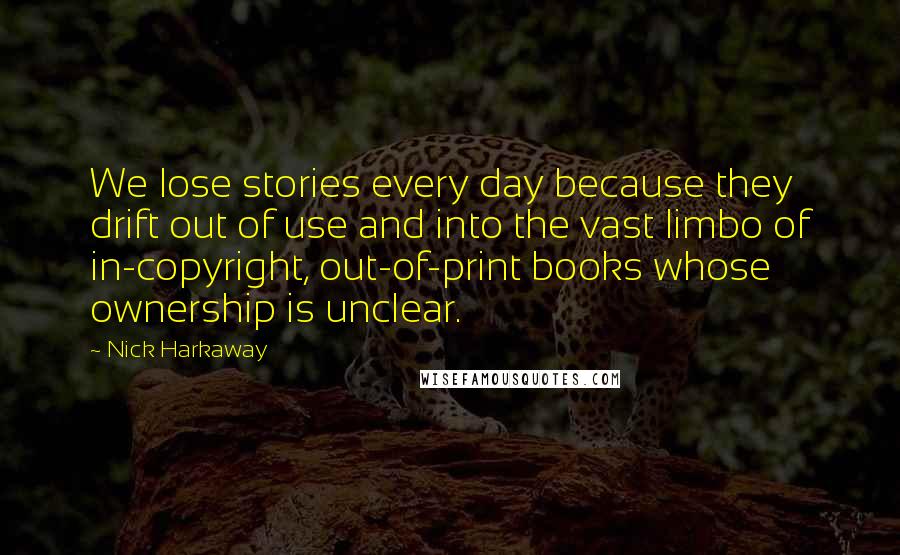 Nick Harkaway Quotes: We lose stories every day because they drift out of use and into the vast limbo of in-copyright, out-of-print books whose ownership is unclear.