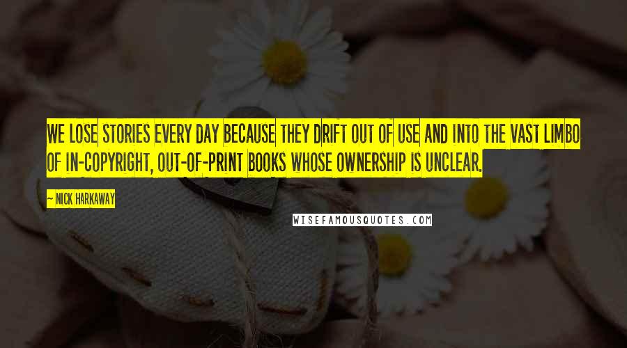 Nick Harkaway Quotes: We lose stories every day because they drift out of use and into the vast limbo of in-copyright, out-of-print books whose ownership is unclear.