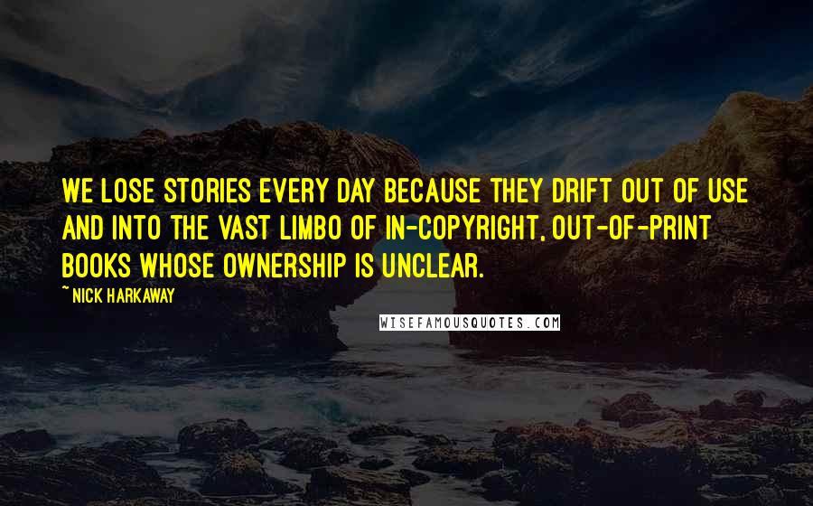 Nick Harkaway Quotes: We lose stories every day because they drift out of use and into the vast limbo of in-copyright, out-of-print books whose ownership is unclear.