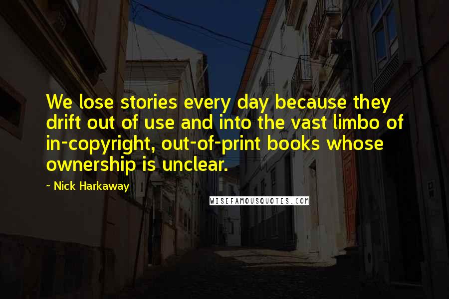 Nick Harkaway Quotes: We lose stories every day because they drift out of use and into the vast limbo of in-copyright, out-of-print books whose ownership is unclear.