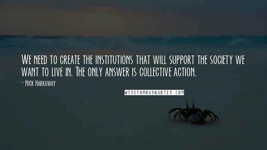 Nick Harkaway Quotes: We need to create the institutions that will support the society we want to live in. The only answer is collective action.