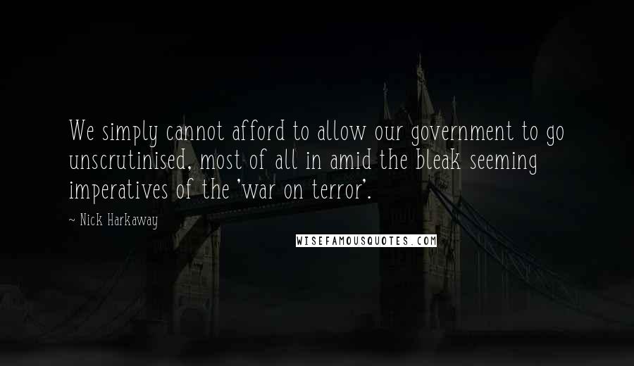 Nick Harkaway Quotes: We simply cannot afford to allow our government to go unscrutinised, most of all in amid the bleak seeming imperatives of the 'war on terror'.