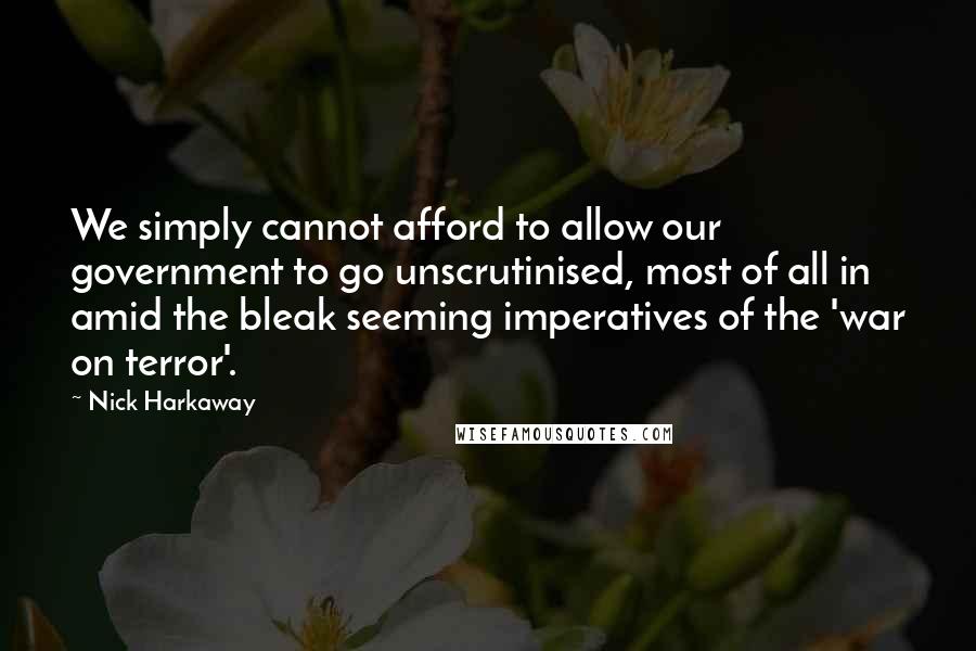 Nick Harkaway Quotes: We simply cannot afford to allow our government to go unscrutinised, most of all in amid the bleak seeming imperatives of the 'war on terror'.