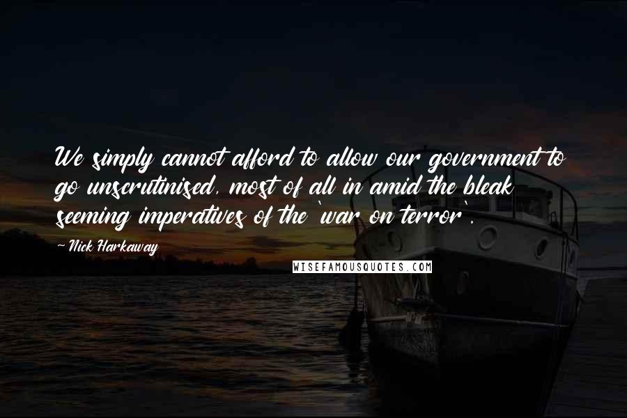 Nick Harkaway Quotes: We simply cannot afford to allow our government to go unscrutinised, most of all in amid the bleak seeming imperatives of the 'war on terror'.