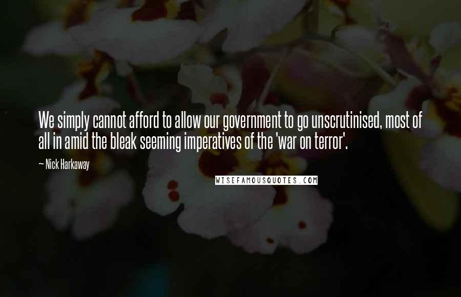 Nick Harkaway Quotes: We simply cannot afford to allow our government to go unscrutinised, most of all in amid the bleak seeming imperatives of the 'war on terror'.