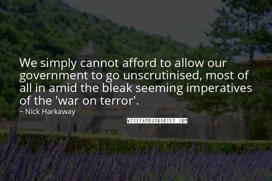 Nick Harkaway Quotes: We simply cannot afford to allow our government to go unscrutinised, most of all in amid the bleak seeming imperatives of the 'war on terror'.