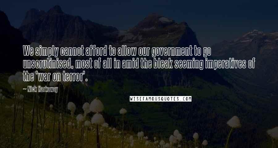 Nick Harkaway Quotes: We simply cannot afford to allow our government to go unscrutinised, most of all in amid the bleak seeming imperatives of the 'war on terror'.