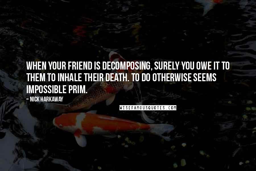 Nick Harkaway Quotes: When your friend is decomposing, surely you owe it to them to inhale their death. To do otherwise seems impossible prim.