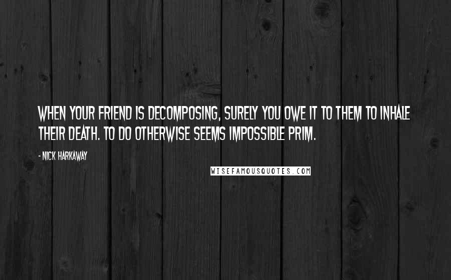 Nick Harkaway Quotes: When your friend is decomposing, surely you owe it to them to inhale their death. To do otherwise seems impossible prim.