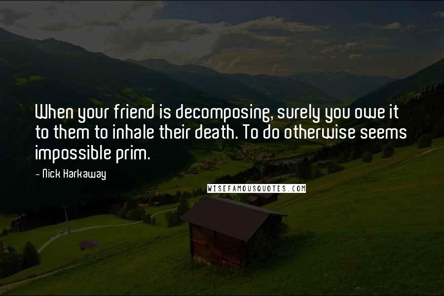 Nick Harkaway Quotes: When your friend is decomposing, surely you owe it to them to inhale their death. To do otherwise seems impossible prim.