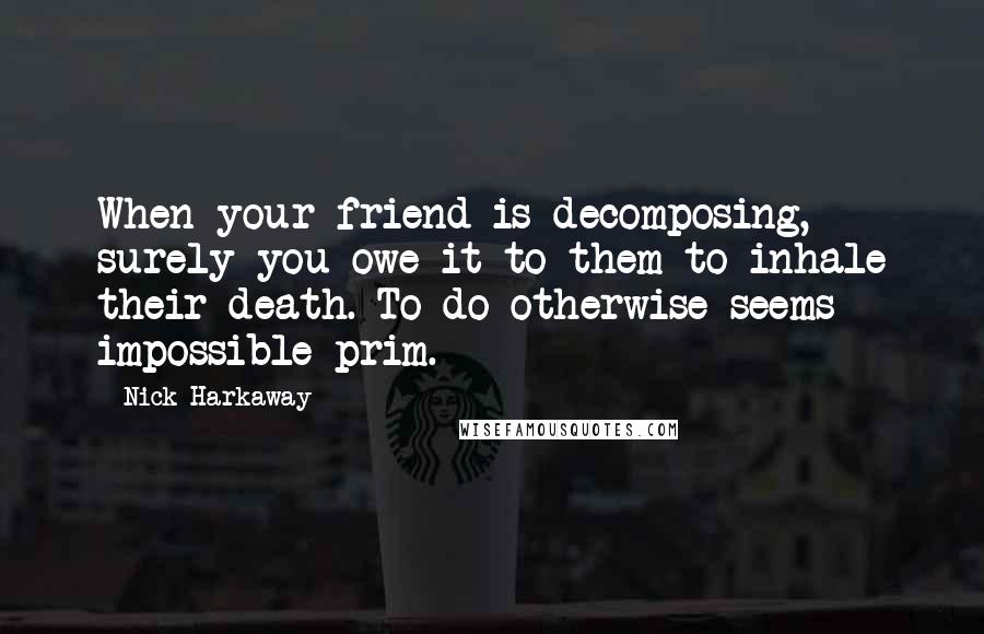 Nick Harkaway Quotes: When your friend is decomposing, surely you owe it to them to inhale their death. To do otherwise seems impossible prim.