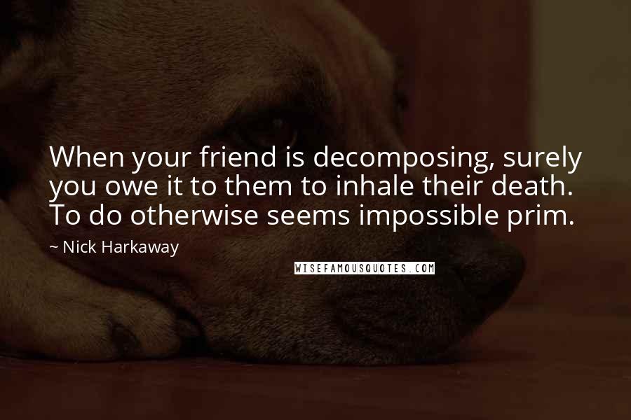 Nick Harkaway Quotes: When your friend is decomposing, surely you owe it to them to inhale their death. To do otherwise seems impossible prim.