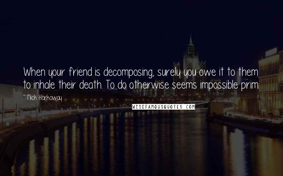 Nick Harkaway Quotes: When your friend is decomposing, surely you owe it to them to inhale their death. To do otherwise seems impossible prim.