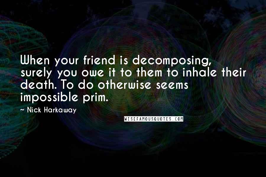 Nick Harkaway Quotes: When your friend is decomposing, surely you owe it to them to inhale their death. To do otherwise seems impossible prim.