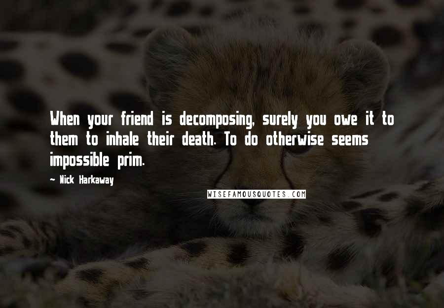 Nick Harkaway Quotes: When your friend is decomposing, surely you owe it to them to inhale their death. To do otherwise seems impossible prim.