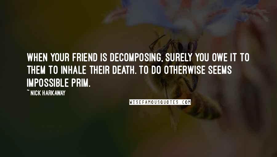 Nick Harkaway Quotes: When your friend is decomposing, surely you owe it to them to inhale their death. To do otherwise seems impossible prim.