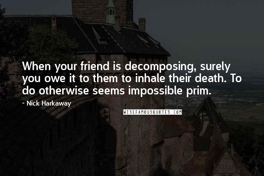 Nick Harkaway Quotes: When your friend is decomposing, surely you owe it to them to inhale their death. To do otherwise seems impossible prim.