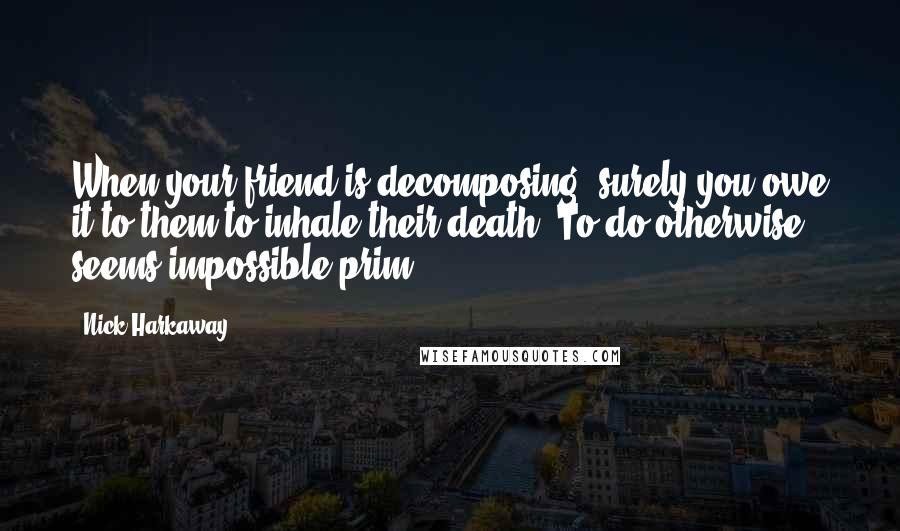 Nick Harkaway Quotes: When your friend is decomposing, surely you owe it to them to inhale their death. To do otherwise seems impossible prim.