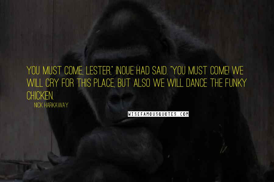 Nick Harkaway Quotes: You must come, Lester," Inoue had said. "You must come! We will cry for this place, but also we will dance the Funky Chicken.