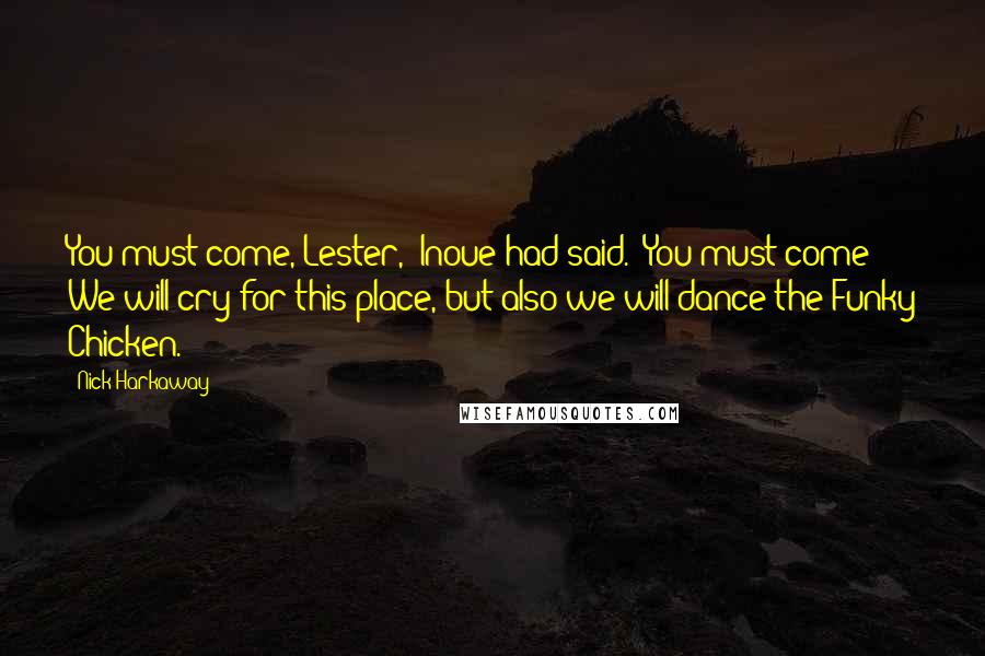 Nick Harkaway Quotes: You must come, Lester," Inoue had said. "You must come! We will cry for this place, but also we will dance the Funky Chicken.