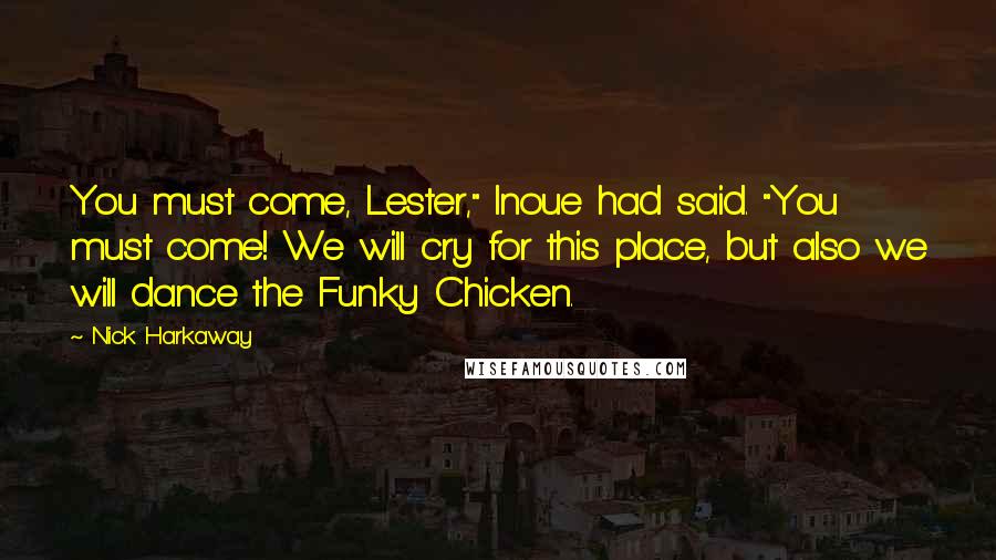 Nick Harkaway Quotes: You must come, Lester," Inoue had said. "You must come! We will cry for this place, but also we will dance the Funky Chicken.