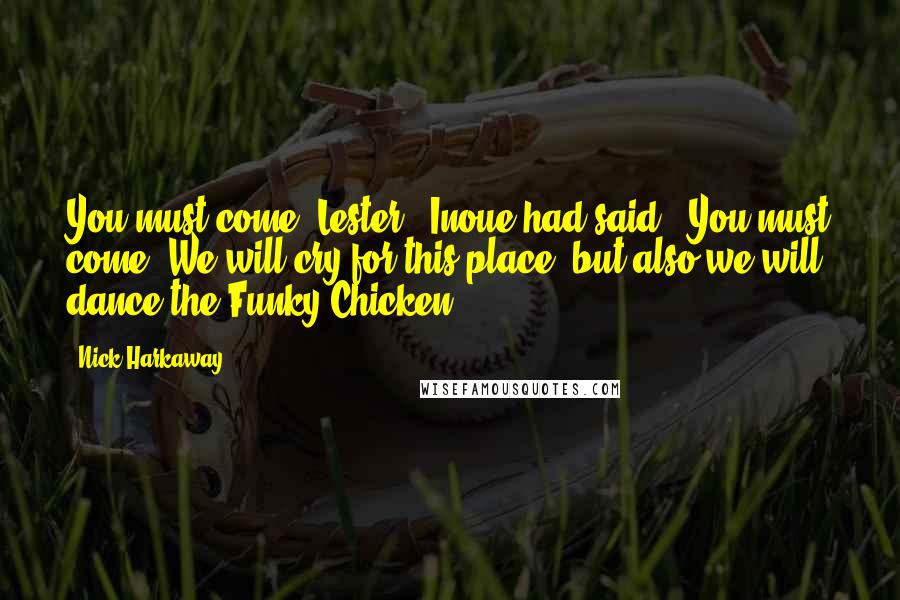 Nick Harkaway Quotes: You must come, Lester," Inoue had said. "You must come! We will cry for this place, but also we will dance the Funky Chicken.