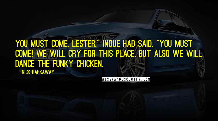 Nick Harkaway Quotes: You must come, Lester," Inoue had said. "You must come! We will cry for this place, but also we will dance the Funky Chicken.