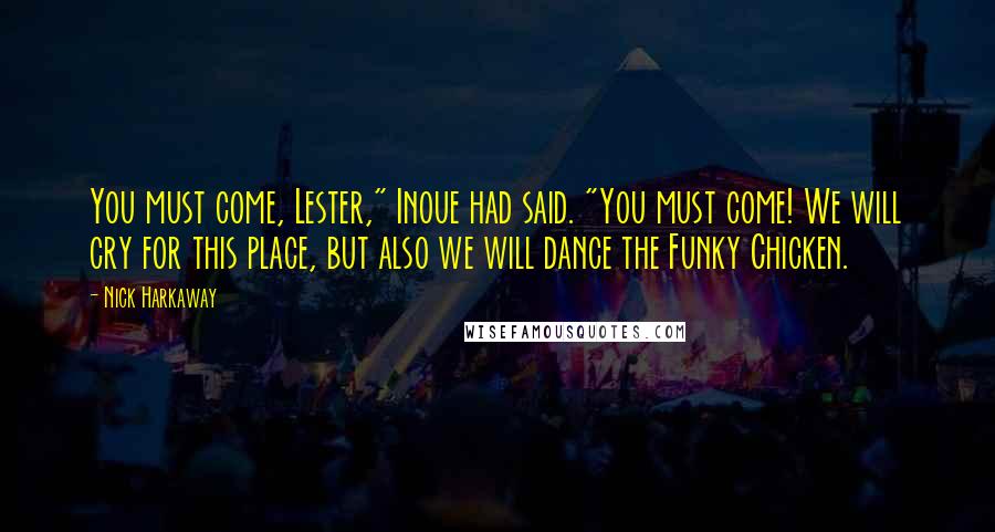 Nick Harkaway Quotes: You must come, Lester," Inoue had said. "You must come! We will cry for this place, but also we will dance the Funky Chicken.