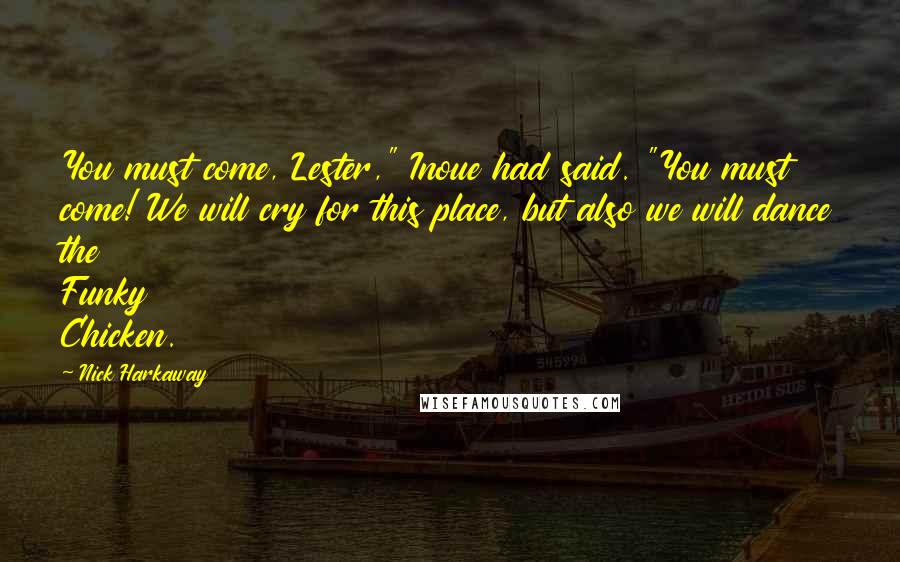 Nick Harkaway Quotes: You must come, Lester," Inoue had said. "You must come! We will cry for this place, but also we will dance the Funky Chicken.