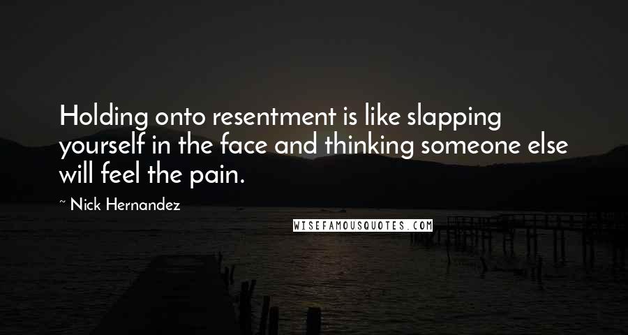 Nick Hernandez Quotes: Holding onto resentment is like slapping yourself in the face and thinking someone else will feel the pain.
