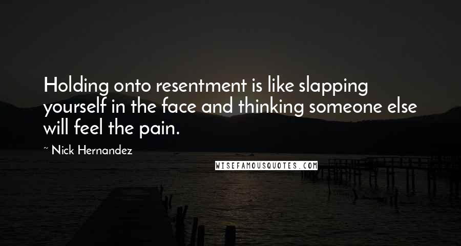 Nick Hernandez Quotes: Holding onto resentment is like slapping yourself in the face and thinking someone else will feel the pain.