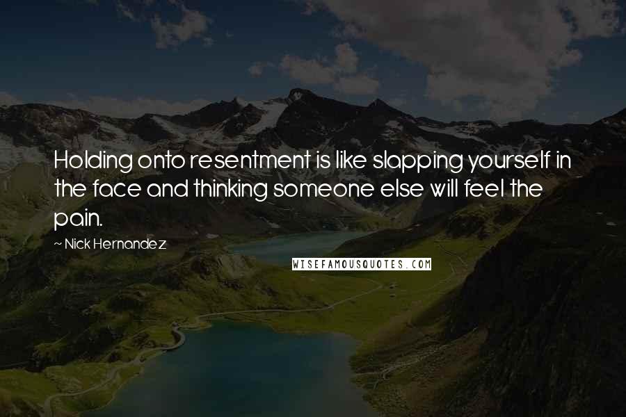 Nick Hernandez Quotes: Holding onto resentment is like slapping yourself in the face and thinking someone else will feel the pain.