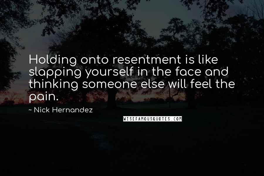 Nick Hernandez Quotes: Holding onto resentment is like slapping yourself in the face and thinking someone else will feel the pain.