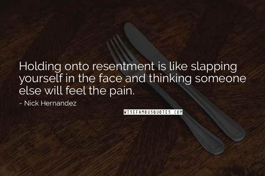 Nick Hernandez Quotes: Holding onto resentment is like slapping yourself in the face and thinking someone else will feel the pain.