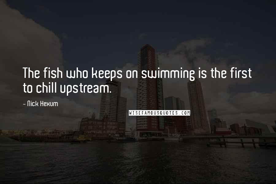 Nick Hexum Quotes: The fish who keeps on swimming is the first to chill upstream.