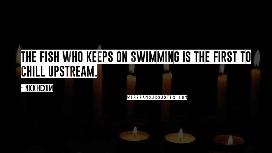 Nick Hexum Quotes: The fish who keeps on swimming is the first to chill upstream.