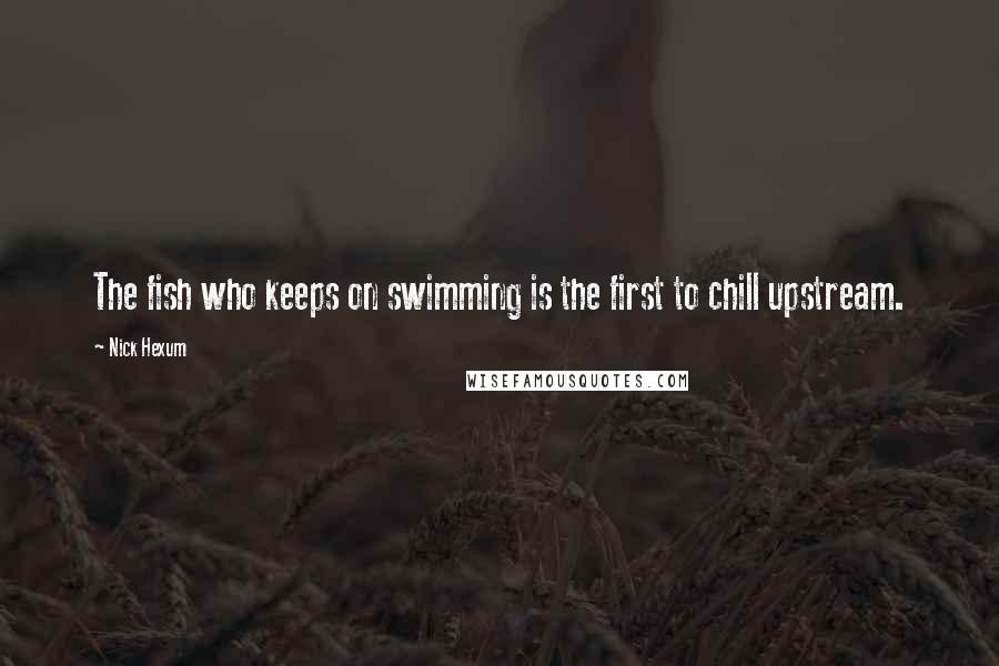 Nick Hexum Quotes: The fish who keeps on swimming is the first to chill upstream.