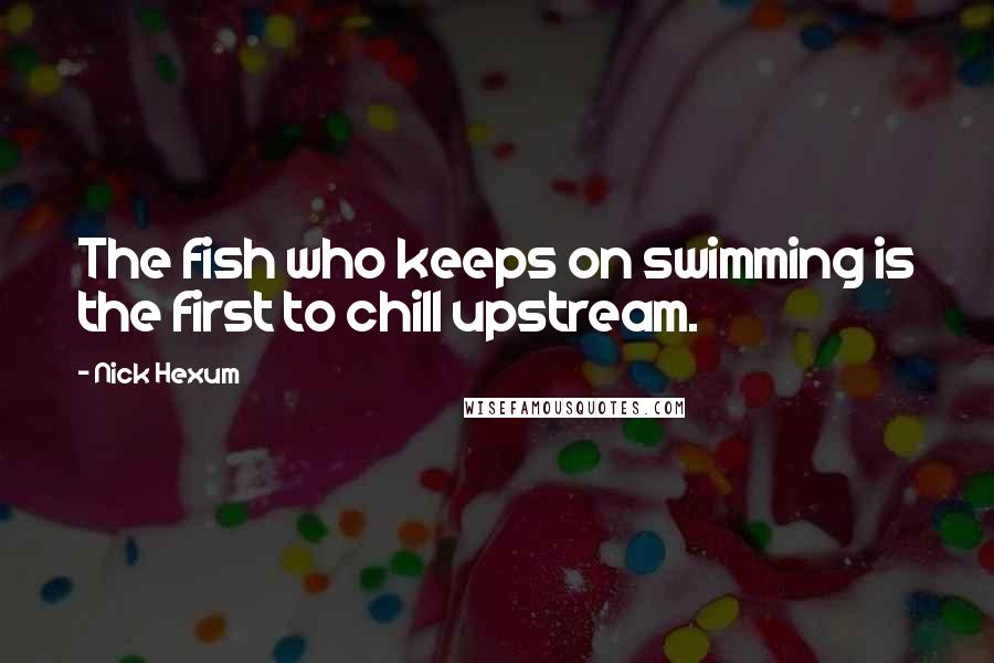 Nick Hexum Quotes: The fish who keeps on swimming is the first to chill upstream.