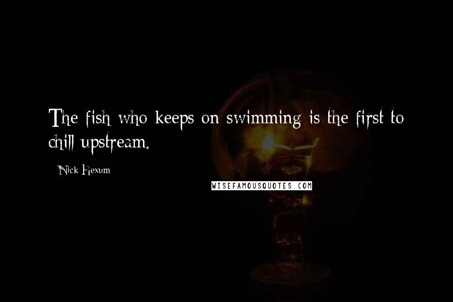 Nick Hexum Quotes: The fish who keeps on swimming is the first to chill upstream.