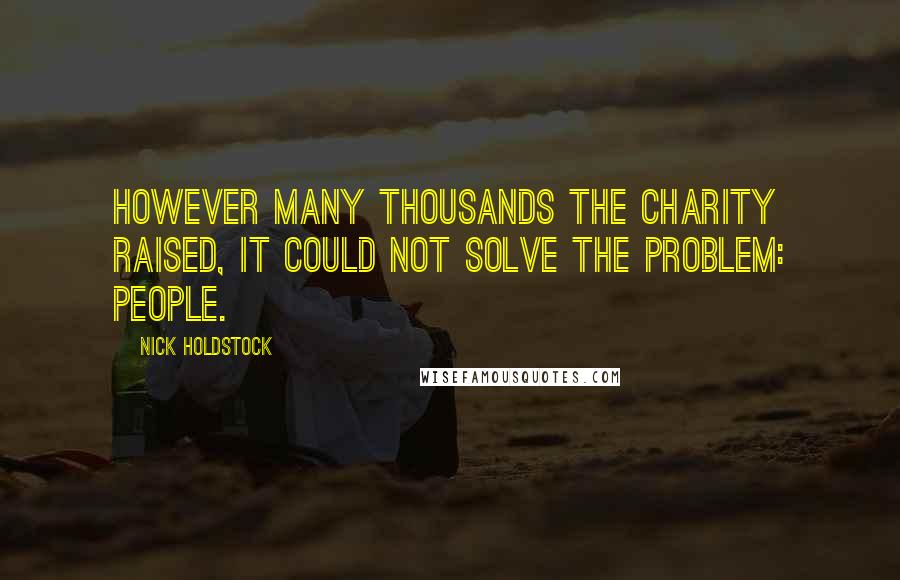Nick Holdstock Quotes: however many thousands the charity raised, it could not solve the problem: people.