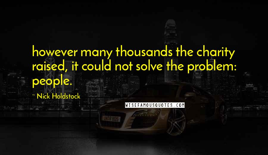 Nick Holdstock Quotes: however many thousands the charity raised, it could not solve the problem: people.
