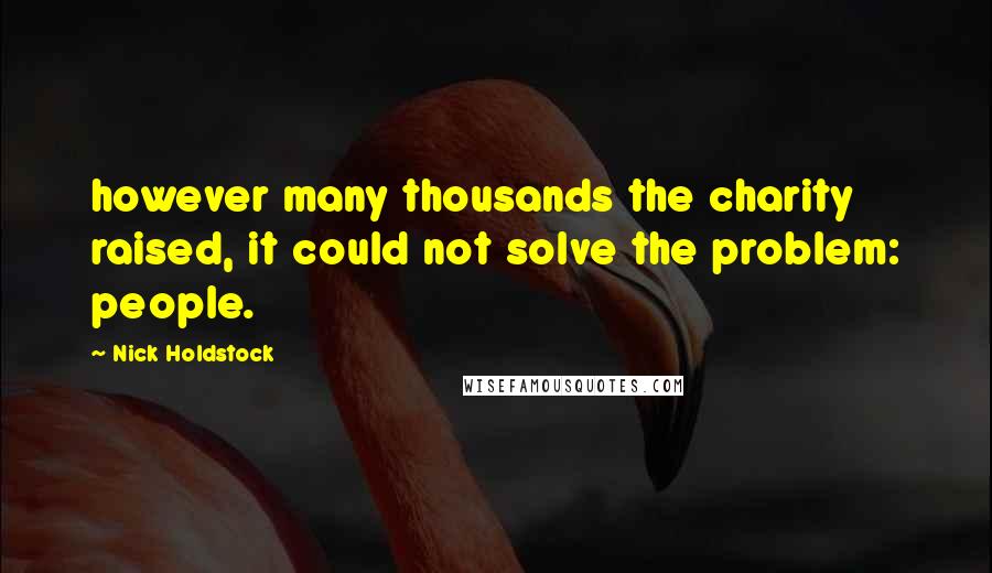 Nick Holdstock Quotes: however many thousands the charity raised, it could not solve the problem: people.