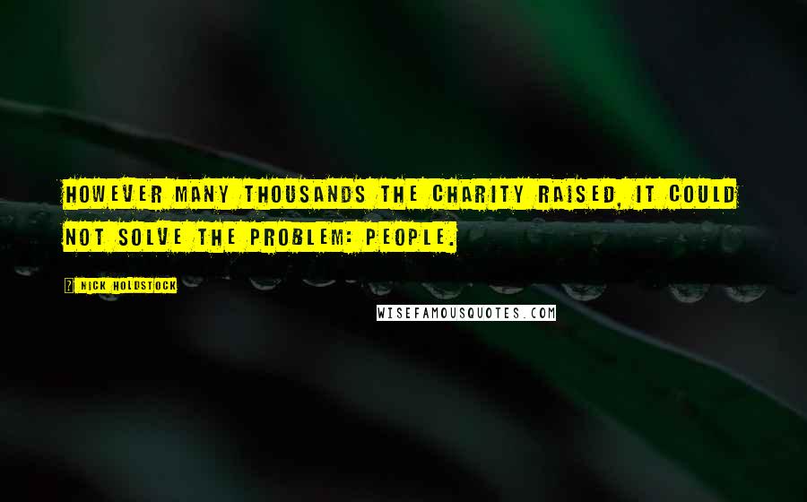 Nick Holdstock Quotes: however many thousands the charity raised, it could not solve the problem: people.