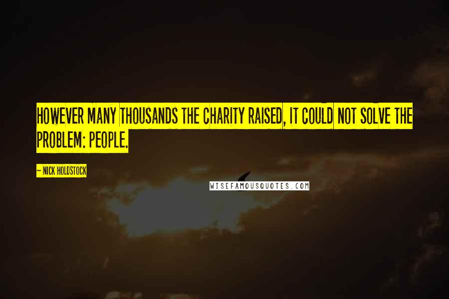 Nick Holdstock Quotes: however many thousands the charity raised, it could not solve the problem: people.