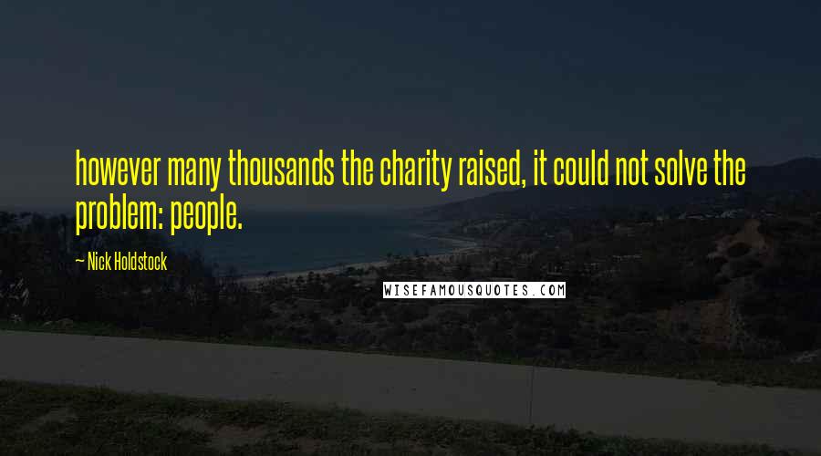 Nick Holdstock Quotes: however many thousands the charity raised, it could not solve the problem: people.